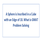 A Sphere is Inscribed in a Cube with an Edge of 10 What is GMAT Problem Solving